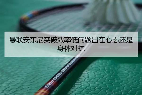 曼联安东尼突破效率低问题出在心态还是身体对抗