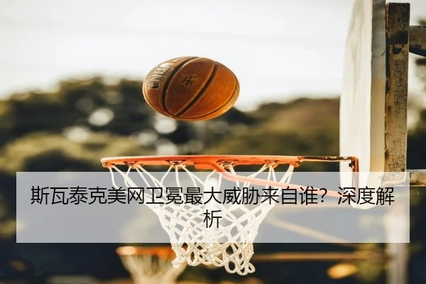 斯瓦泰克美网卫冕最大威胁来自谁？深度解析